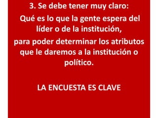 3. Se debe tener muy claro:
Qué es lo que la gente espera del
líder o de la institución,
para poder determinar los atributos
que le daremos a la institución o
político.
LA ENCUESTA ES CLAVE
 