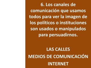 6. Los canales de
comunicación que usamos
todos para ver la imagen de
los políticos o instituciones
son usados o manipulados
para persuadirnos.
LAS CALLES
MEDIOS DE COMUNICACIÓN
INTERNET
 