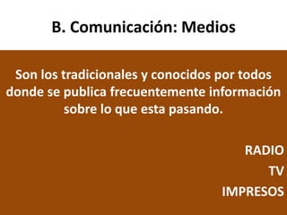 B. Comunicación: Medios
Son los tradicionales y conocidos por todos
donde se publica frecuentemente información
sobre lo que esta pasando.
RADIO
TV
IMPRESOS
 