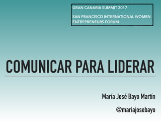 COMUNICAR PARA LIDERAR
María José Bayo Martín
@mariajosebayo
GRAN CANARIA SUMMIT 2017
SAN FRANCISCO INTERNATIONAL WOMEN
ENTREPRENEURS FORUM
 