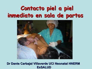 Contacto piel a piel
inmediato en sala de partos




Dr Dante Carbajal Villaverde UCI Neonatal HNERM
                     EsSALUD
 
