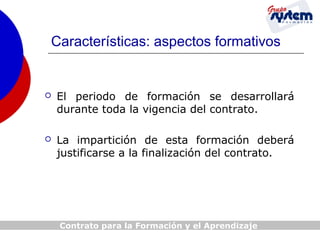Características: aspectos formativos



El periodo de formación se desarrollará
durante toda la vigencia del contrato.



La impartición de esta formación deberá
justificarse a la finalización del contrato.

Contrato para la Formación y el Aprendizaje

 