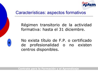Características: aspectos formativos
Régimen transitorio de la actividad
formativa: hasta el 31 diciembre.

B

No exista título de F.P. o certificado
de profesionalidad o no existen
centros disponibles.

Contrato para la Formación y el Aprendizaje

 