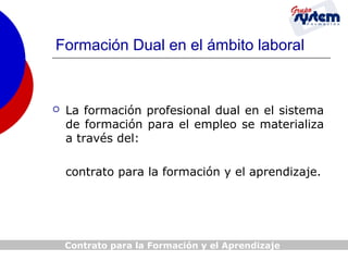 Formación Dual en el ámbito laboral



La formación profesional dual en el sistema
de formación para el empleo se materializa
a través del:
contrato para la formación y el aprendizaje.

Contrato para la Formación y el Aprendizaje

 