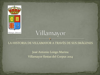 LA HISTORIA DE VILLAMAYOR A TRAVÉS DE SUS IMÁGENES
José Antonio Longo Marina
Villamayor fiestas del Corpus 2014
 