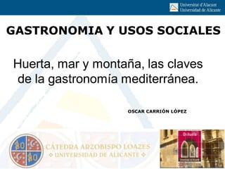 GASTRONOMIA Y USOS SOCIALES
OSCAR CARRIÓN LÓPEZ
Huerta, mar y montaña, las claves
de la gastronomía mediterránea.
 
