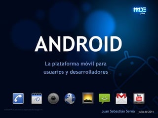 ANDROID La plataformamóvilparausuarios y desarrolladores Android™es una marca registrada de Google Inc. Juan Sebastián Serna julio de 2011 