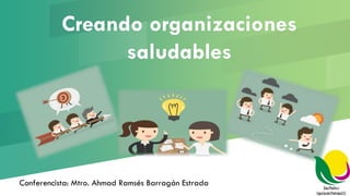 Creando organizaciones
saludables
Conferencista: Mtro. Ahmad Ramsés Barragán Estrada
 