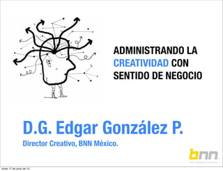 D.G. Edgar González P.
Director Creativo, BNN México.
ADMINISTRANDO LA
CREATIVIDAD CON
SENTIDO DE NEGOCIO
lunes 17 de junio de 13
 