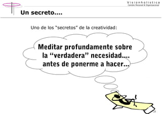 Visionholistica
Cambio Personal & Organizacional

Un secreto....
Uno de los “secretos” de la creatividad:

Meditar profundamente sobre
la “verdadera” necesidad....
antes de ponerme a hacer...

25

 