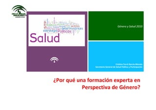 Género y Salud 2010
Cristina Torró García‐Morato
Secretaría General de Salud Pública y Participación
¿Por qué una formación experta en 
Perspectiva de Género?
 