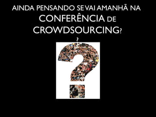 AINDA PENSANDO SEVAI AMANHÃ NA
CONFERÊNCIA DE
CROWDSOURCING?
?
 