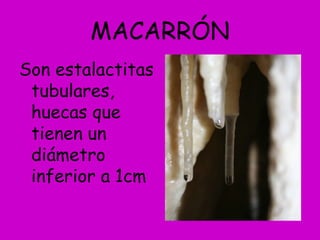 MACARRÓN
Son estalactitas
tubulares,
huecas que
tienen un
diámetro
inferior a 1cm
 