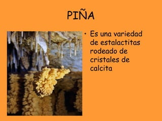 PIÑA
• Es una variedad
de estalactitas
rodeado de
cristales de
calcita
 