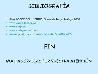 BIBLIOGRAFÍA
• ANA LÓPEZ DEL HIERRO, Cueva de Nerja, Málaga 2008
• www.cuevadenerja.es
• www.nerja.es
• www.malagaenred.com
• www.youtube.com/watch?v=R_SbvGKwlCc
FIN
MUCHAS GRACIAS POR VUESTRA ATENCIÓN
 