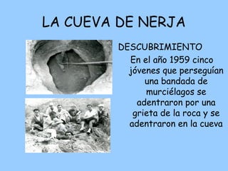 LA CUEVA DE NERJA
DESCUBRIMIENTO
En el año 1959 cinco
jóvenes que perseguían
una bandada de
murciélagos se
adentraron por una
grieta de la roca y se
adentraron en la cueva
 