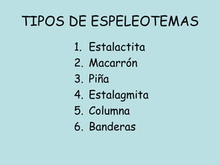 TIPOS DE ESPELEOTEMAS
1. Estalactita
2. Macarrón
3. Piña
4. Estalagmita
5. Columna
6. Banderas
 