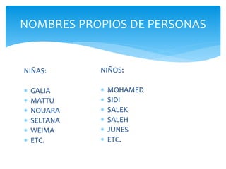 NIÑAS:
 GALIA
 MATTU
 NOUARA
 SELTANA
 WEIMA
 ETC.
NOMBRES PROPIOS DE PERSONAS
NIÑOS:
 MOHAMED
 SIDI
 SALEK
 SALEH
 JUNES
 ETC.
 