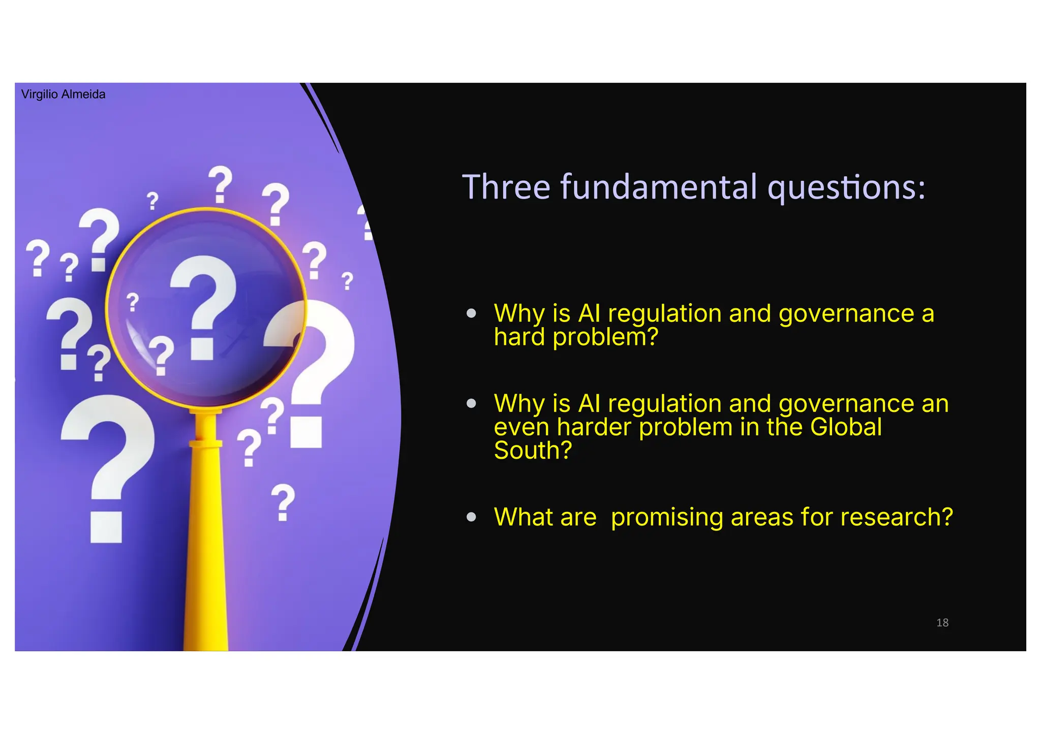 Three fundamental quesCons:
• Why is AI regulation and governance a
hard problem?
• Why is AI regulation and governance an
even harder problem in the Global
South?
• What are promising areas for research?
18
Virgilio Almeida
 