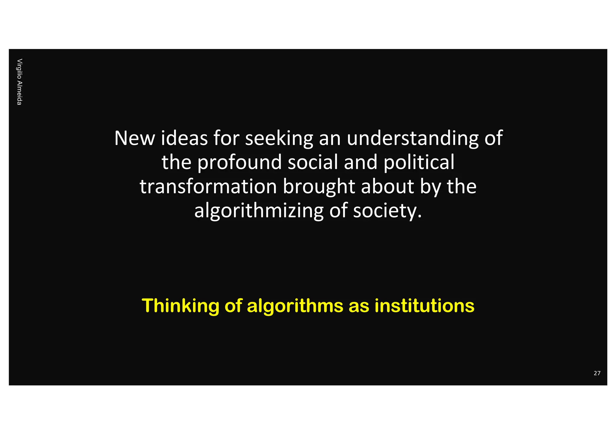 New ideas for seeking an understanding of
the profound social and political
transformation brought about by the
algorithmizing of society.
Thinking of algorithms as institutions
Virgilio
Almeida
27
 