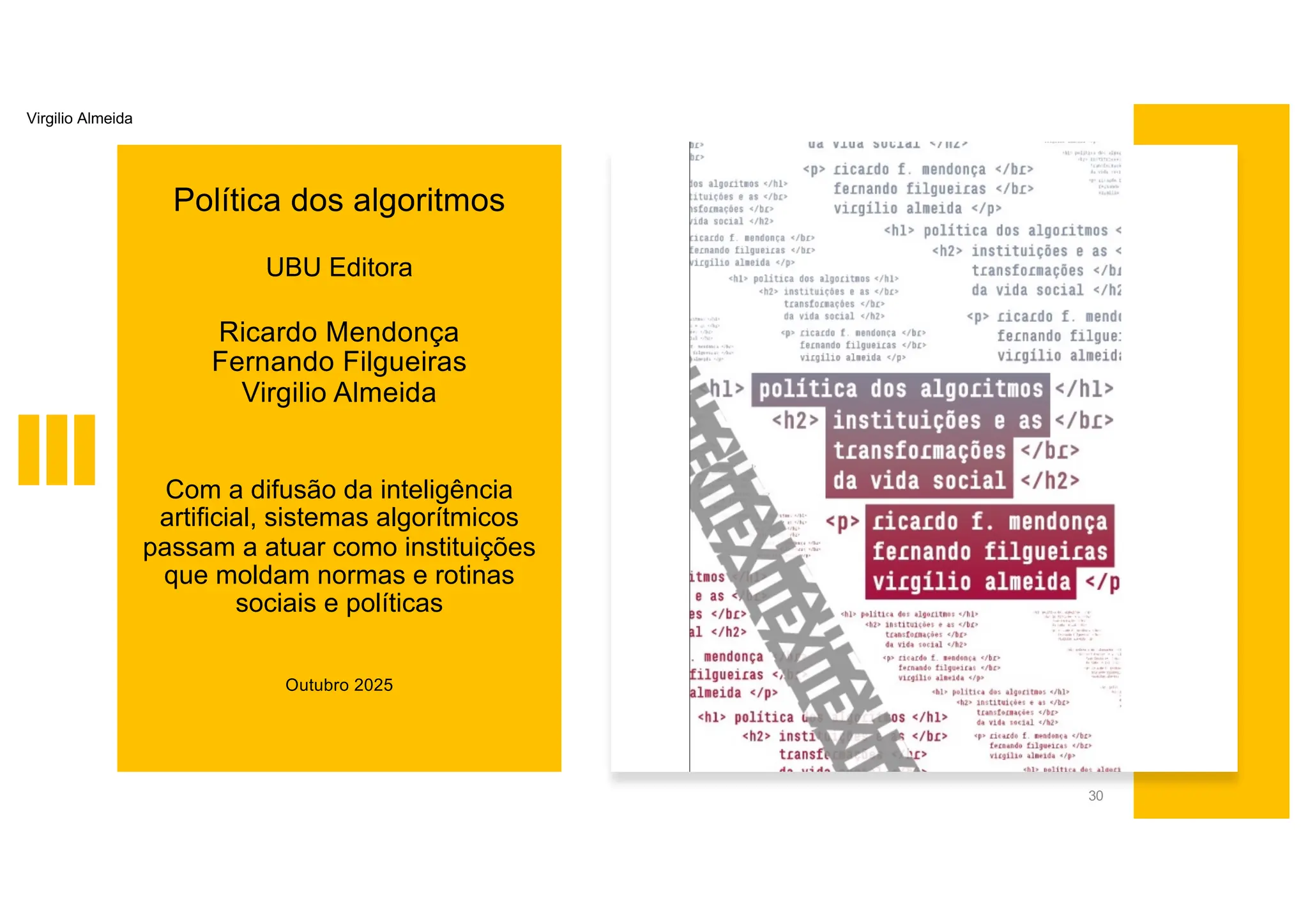 Política dos algoritmos
UBU Editora
Ricardo Mendonça
Fernando Filgueiras
Virgilio Almeida
Com a difusão da inteligência
artificial, sistemas algorítmicos
passam a atuar como instituições
que moldam normas e rotinas
sociais e políticas
Outubro 2025
30
Virgilio Almeida
 