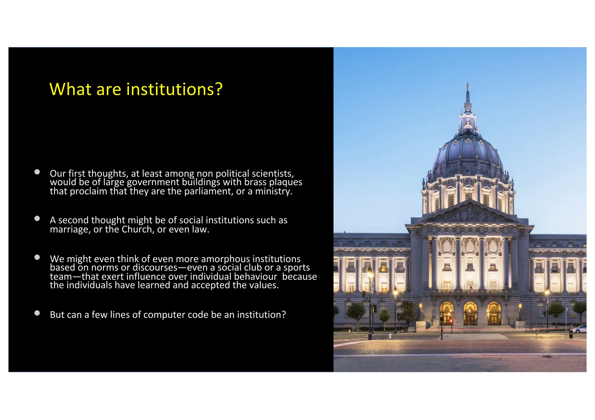 What are institutions?
• Our first thoughts, at least among non political scientists,
would be of large government buildings with brass plaques
that proclaim that they are the parliament, or a ministry.
• A second thought might be of social institutions such as
marriage, or the Church, or even law.
• We might even think of even more amorphous institutions
based on norms or discourses—even a social club or a sports
team—that exert influence over individual behaviour because
the individuals have learned and accepted the values.
• But can a few lines of computer code be an institution?
31
Virgilio Almeida
 