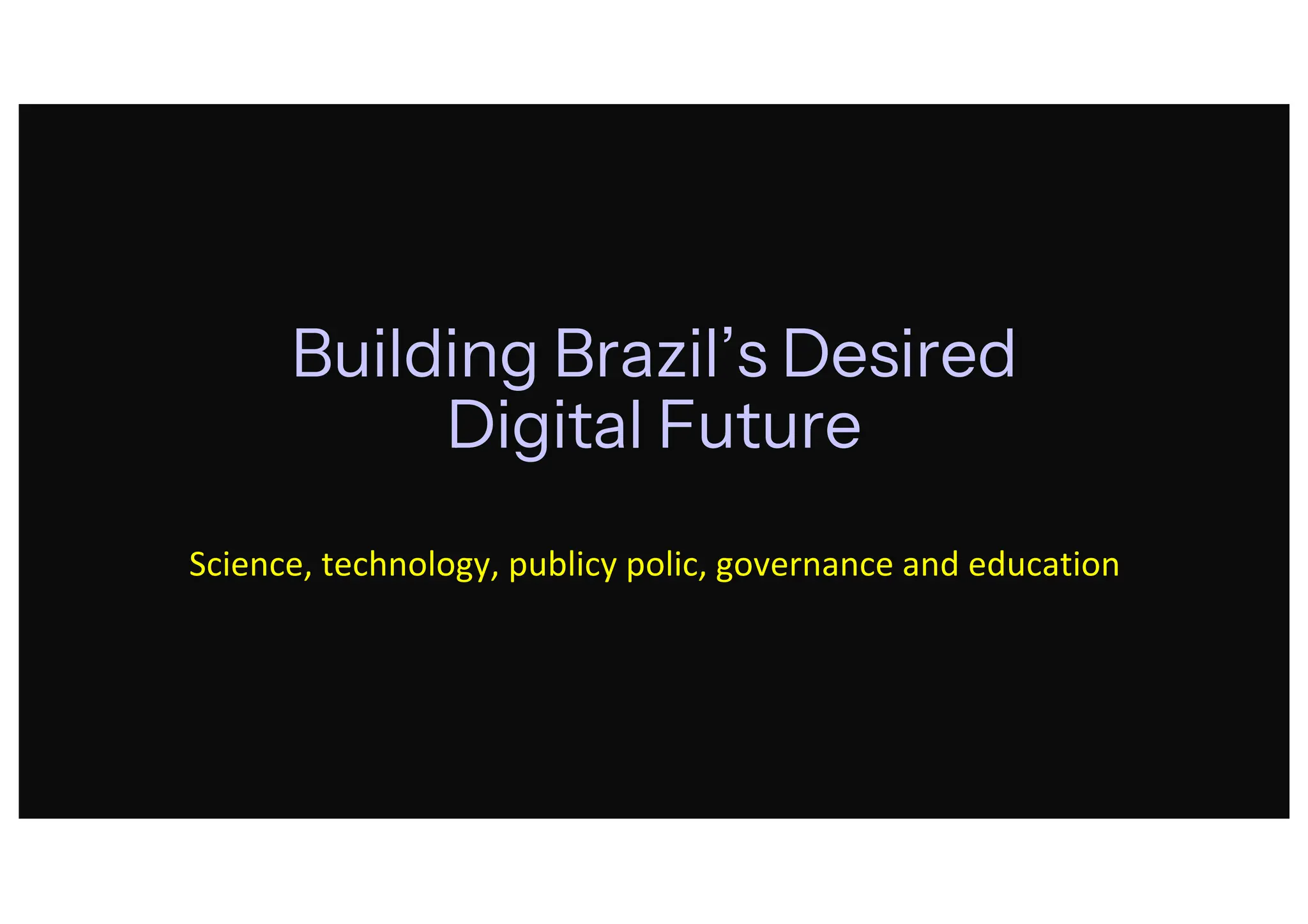 Building Brazil’s Desired
Digital Future
Science, technology, publicy polic, governance and education
 