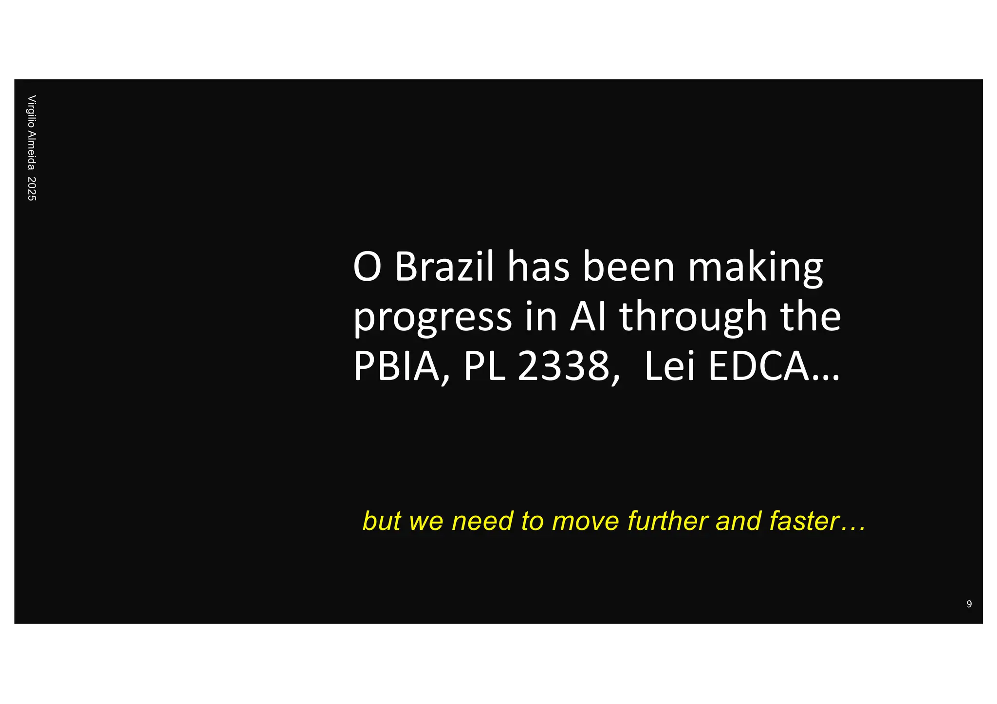 O Brazil has been making
progress in AI through the
PBIA, PL 2338, Lei EDCA…
but we need to move further and faster…
Virgilio
Almeida
2025
9
 