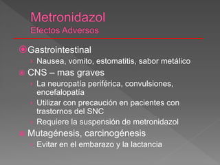 Gastrointestinal
› Nausea, vomito, estomatitis, sabor metálico
 CNS – mas graves
› La neuropatía periférica, convulsiones,
encefalopatía
› Utilizar con precaución en pacientes con
trastornos del SNC
› Requiere la suspensión de metronidazol
 Mutagénesis, carcinogénesis
› Evitar en el embarazo y la lactancia
 