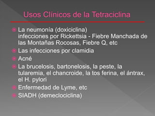  La neumonía (doxiciclina)
infecciones por Rickettsia - Fiebre Manchada de
las Montañas Rocosas, Fiebre Q, etc
 Las infecciones por clamidia
 Acné
 La brucelosis, bartonelosis, la peste, la
tularemia, el chancroide, la tos ferina, el ántrax,
el H. pylori
 Enfermedad de Lyme, etc
 SIADH (demeclociclina)
 