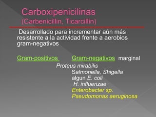 Desarrollado para incrementar aún más
resistente a la actividad frente a aerobios
gram-negativos
Gram-positivos Gram-negativos marginal
Proteus mirabilis
Salmonella, Shigella
algun E. coli
H. influenzae
Enterobacter sp.
Pseudomonas aeruginosa
 