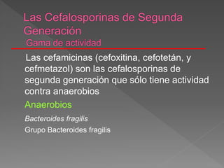 Las cefamicinas (cefoxitina, cefotetán, y
cefmetazol) son las cefalosporinas de
segunda generación que sólo tiene actividad
contra anaerobios
Anaerobios
Bacteroides fragilis
Grupo Bacteroides fragilis
 