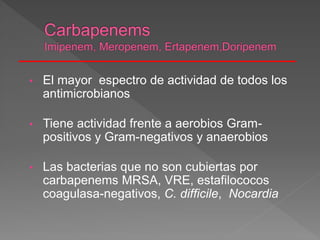 • El mayor espectro de actividad de todos los
antimicrobianos
• Tiene actividad frente a aerobios Gram-
positivos y Gram-negativos y anaerobios
• Las bacterias que no son cubiertas por
carbapenems MRSA, VRE, estafilococos
coagulasa-negativos, C. difficile, Nocardia
 