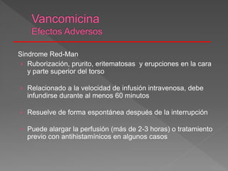 Sindrome Red-Man
› Ruborización, prurito, eritematosas y erupciones en la cara
y parte superior del torso
› Relacionado a la velocidad de infusión intravenosa, debe
infundirse durante al menos 60 minutos
› Resuelve de forma espontánea después de la interrupción
› Puede alargar la perfusión (más de 2-3 horas) o tratamiento
previo con antihistamínicos en algunos casos
 