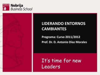 LIDERANDO ENTORNOS
CAMBIANTES
Programa: Curso 2011/2012
Prof. Dr. D. Antonio Díaz Morales




It’s time for new
Leaders
 