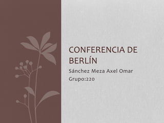 Sánchez Meza Axel Omar
Grupo:220
CONFERENCIA DE
BERLÍN
 