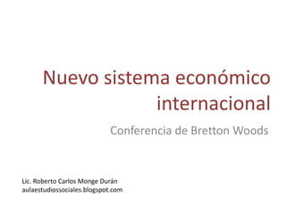 Nuevo sistema económico
                  internacional
                            Conferencia de Bretton Woods


Lic. Roberto Carlos Monge Durán
aulaestudiossociales.blogspot.com
 