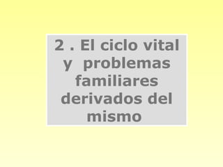 2 . El ciclo vital
 y problemas
   familiares
 derivados del
     mismo
 