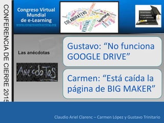 Congreso Virtual
Mundial
de e-Learning
www.congresoelearning.org
Claudio Ariel Clarenc – Carmen López y Gustavo Trinitario
CONFERENCIADECIERRE2015
Claudio Ariel Clarenc – Carmen López y Gustavo Trinitario
Las anécdotas
Gustavo: “No funciona
GOOGLE DRIVE”
Carmen: “Está caída la
página de BIG MAKER”
 
