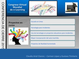 Congreso Virtual
Mundial
de e-Learning
www.congresoelearning.org
Claudio Ariel Clarenc – Carmen López y Gustavo Trinitario
CONFERENCIADECIERRE2015
Claudio Ariel Clarenc – Carmen López y Gustavo Trinitario
Proyectos en
curso
Escuela en Línea
Tecnología para Invidentes
Uso de tecnología en proyectos educativos para invidentes.
Mayor incorporación del aula invertida.
Proyectos de Realidad Aumentada
 