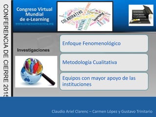 Congreso Virtual
Mundial
de e-Learning
www.congresoelearning.org
Claudio Ariel Clarenc – Carmen López y Gustavo Trinitario
CONFERENCIADECIERRE2015
Claudio Ariel Clarenc – Carmen López y Gustavo Trinitario
Investigaciones
Enfoque Fenomenológico
Metodología Cualitativa
Equipos con mayor apoyo de las
instituciones
 