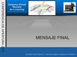Congreso Virtual
Mundial
de e-Learning
www.congresoelearning.org
Claudio Ariel Clarenc – Carmen López y Gustavo Trinitario
CONFERENCIADEAPERTURA2015
MENSAJE FINAL
 