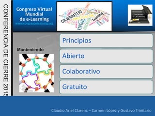 Congreso Virtual
Mundial
de e-Learning
www.congresoelearning.org
Claudio Ariel Clarenc – Carmen López y Gustavo Trinitario
CONFERENCIADECIERRE2015
Claudio Ariel Clarenc – Carmen López y Gustavo Trinitario
Principios
Abierto
Colaborativo
Gratuito
Manteniendo
 