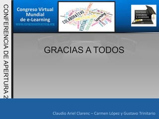Congreso Virtual
Mundial
de e-Learning
www.congresoelearning.org
Claudio Ariel Clarenc – Carmen López y Gustavo Trinitario
CONFERENCIADEAPERTURA2015
Claudio Ariel Clarenc – Carmen López y Gustavo Trinitario
GRACIAS A TODOS
 