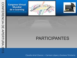 Congreso Virtual
Mundial
de e-Learning
www.congresoelearning.org
Claudio Ariel Clarenc – Carmen López y Gustavo Trinitario
CONFERENCIADEAPERTURA2015
PARTICIPANTES
 