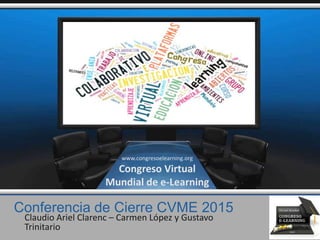 Conferencia de Cierre CVME 2015
Claudio Ariel Clarenc – Carmen López y Gustavo
Trinitario
www.congresoelearning.org
Congreso Virtual
Mundial de e-Learning
 