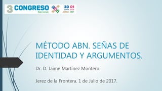 MÉTODO ABN. SEÑAS DE
IDENTIDAD Y ARGUMENTOS.
Dr. D. Jaime Martínez Montero.
Jerez de la Frontera. 1 de Julio de 2017.
 