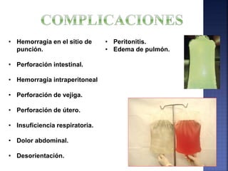 • Hemorragia en el sitio de
punción.
• Perforación intestinal.
• Hemorragia intraperitoneal
• Perforación de vejiga.
• Perforación de útero.
• Insuficiencia respiratoria.
• Dolor abdominal.
• Desorientación.
• Peritonitis.
• Edema de pulmón.
 