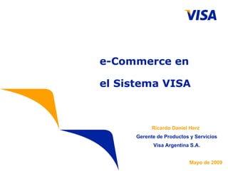 e-Commerce en   el Sistema VISA Ricardo Daniel Herz Gerente de Productos y Servicios Visa Argentina S.A. Mayo de 2009 