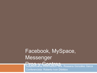Adaptación de información: Mrs. Rossana González Garza Conferencista: Roberto IvonDibildox Facebook, MySpace, Messenger Pros y Contras 